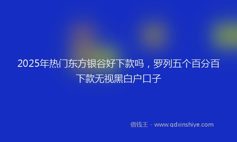 2025年热门东方银谷好下款吗，罗列五个百分百下款无视黑白户口子