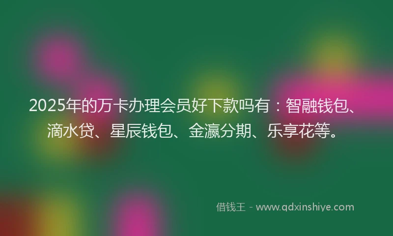 2025年的万卡办理会员好下款吗有：智融钱包、滴水贷、星辰钱包、金瀛分期、乐享花等。