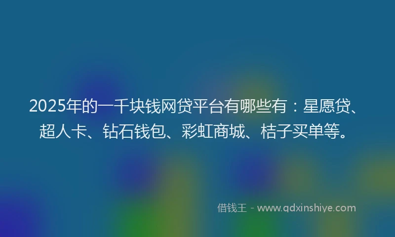 2025年的一千块钱网贷平台有哪些有：星愿贷、超人卡、钻石钱包、彩虹商城、桔子买单等。