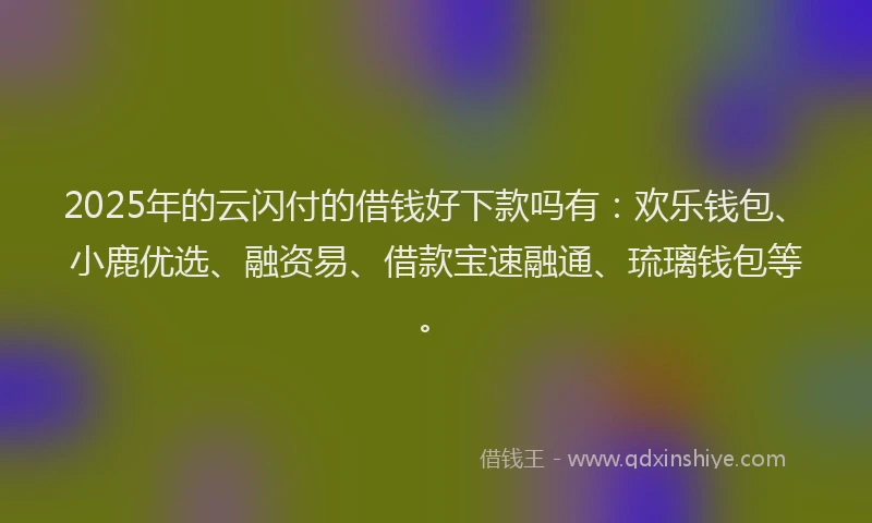 2025年的云闪付的借钱好下款吗有：欢乐钱包、小鹿优选、融资易、借款宝速融通、琉璃钱包等。
