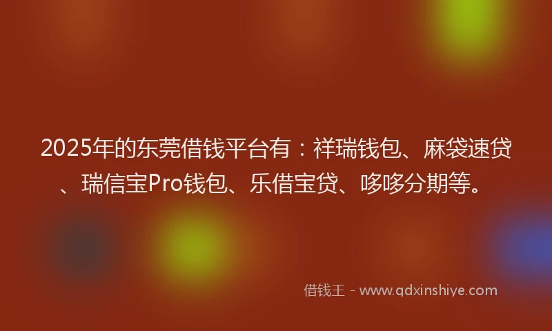 2025年的东莞借钱平台有：祥瑞钱包、麻袋速贷、瑞信宝Pro钱包、乐借宝贷、哆哆分期等。