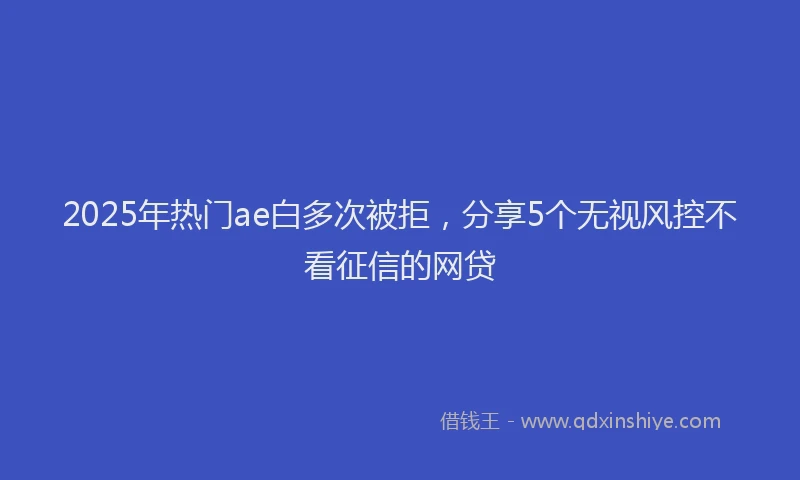2025年热门ae白多次被拒，分享5个无视风控不看征信的网贷