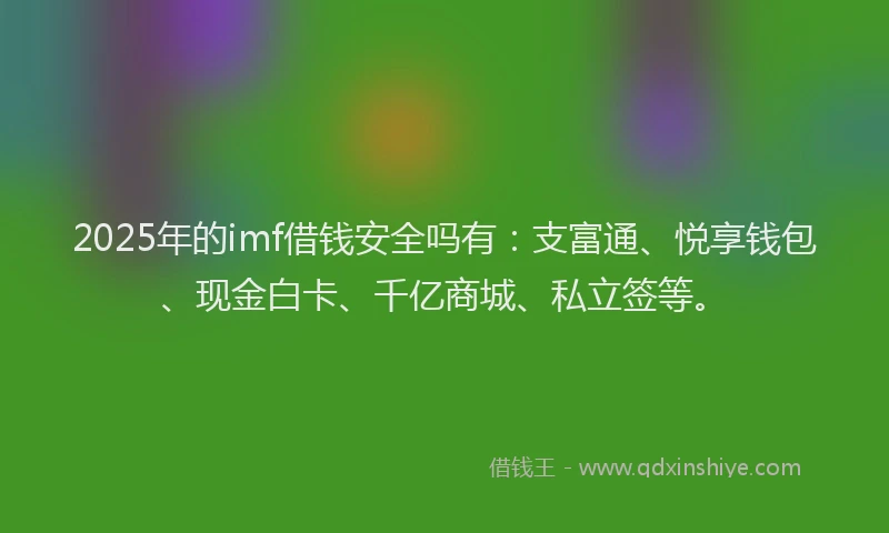 2025年的imf借钱安全吗有：支富通、悦享钱包、现金白卡、千亿商城、私立签等。