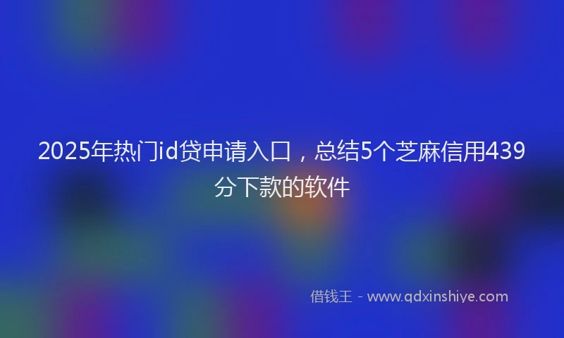 2025年热门id贷申请入口，总结5个芝麻信用439分下款的软件