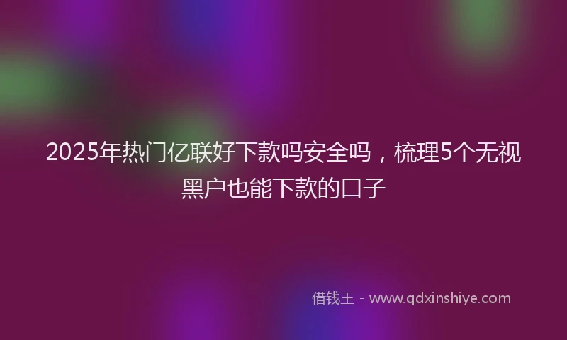 2025年热门亿联好下款吗安全吗，梳理5个无视黑户也能下款的口子