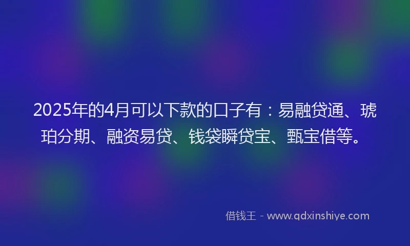 2025年的4月可以下款的口子有：易融贷通、琥珀分期、融资易贷、钱袋瞬贷宝、甄宝借等。