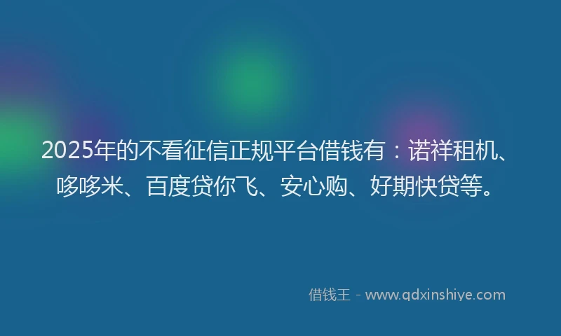 2025年的不看征信正规平台借钱有：诺祥租机、哆哆米、百度贷你飞、安心购、好期快贷等。