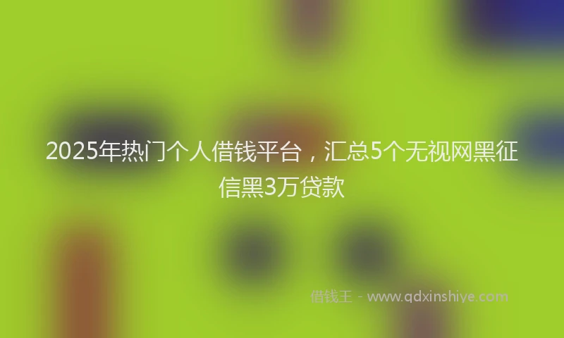 2025年热门个人借钱平台，汇总5个无视网黑征信黑3万贷款