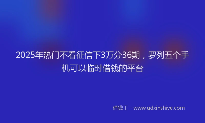 2025年热门不看征信下3万分36期，罗列五个手机可以临时借钱的平台