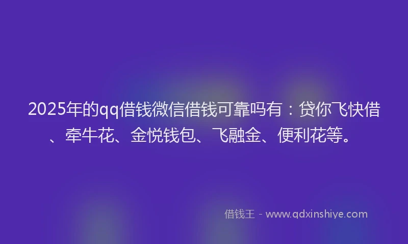 2025年的qq借钱微信借钱可靠吗有：贷你飞快借、牵牛花、金悦钱包、飞融金、便利花等。