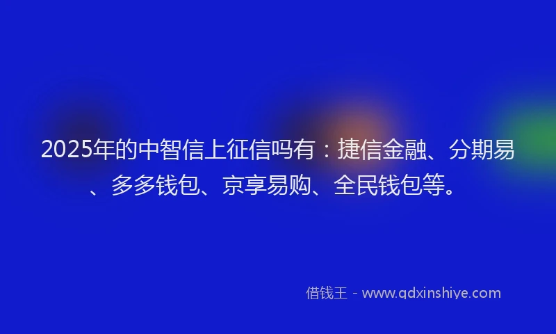 2025年的中智信上征信吗有：捷信金融、分期易、多多钱包、京享易购、全民钱包等。