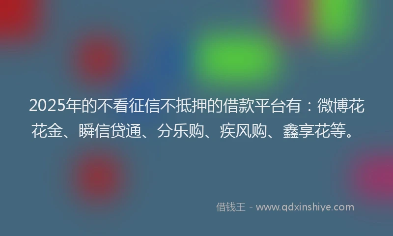 2025年的不看征信不抵押的借款平台有：微博花花金、瞬信贷通、分乐购、疾风购、鑫享花等。