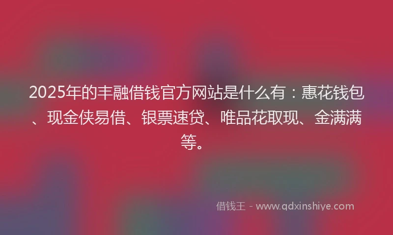 2025年的丰融借钱官方网站是什么有：惠花钱包、现金侠易借、银票速贷、唯品花取现、金满满等。