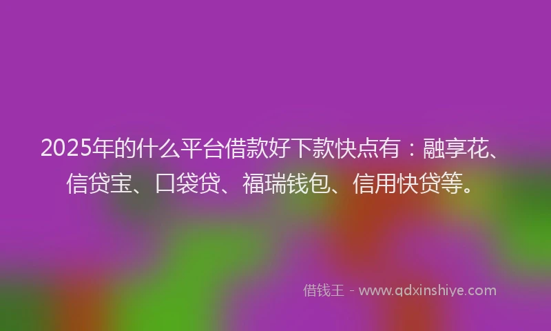 2025年的什么平台借款好下款快点有：融享花、信贷宝、口袋贷、福瑞钱包、信用快贷等。