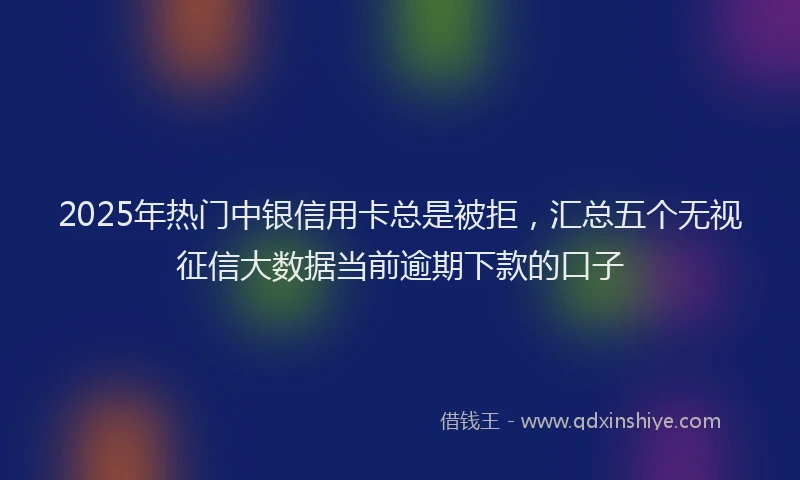 2025年热门中银信用卡总是被拒，汇总五个无视征信大数据当前逾期下款的口子