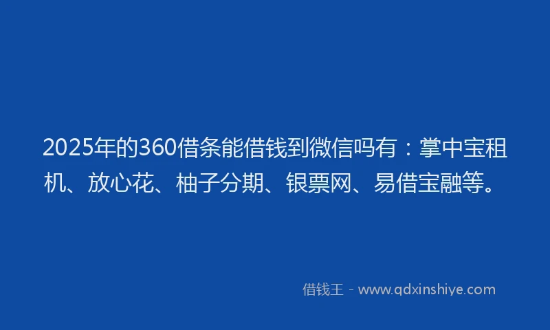 2025年的360借条能借钱到微信吗有：掌中宝租机、放心花、柚子分期、银票网、易借宝融等。