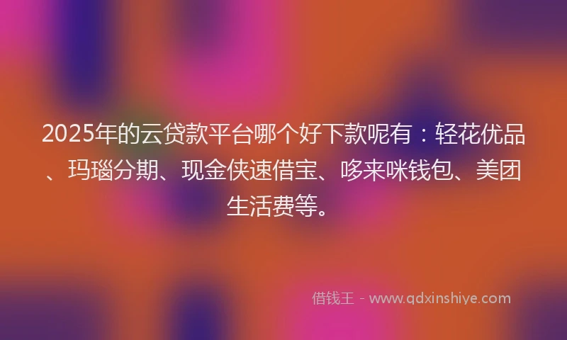 2025年的云贷款平台哪个好下款呢有：轻花优品、玛瑙分期、现金侠速借宝、哆来咪钱包、美团生活费等。