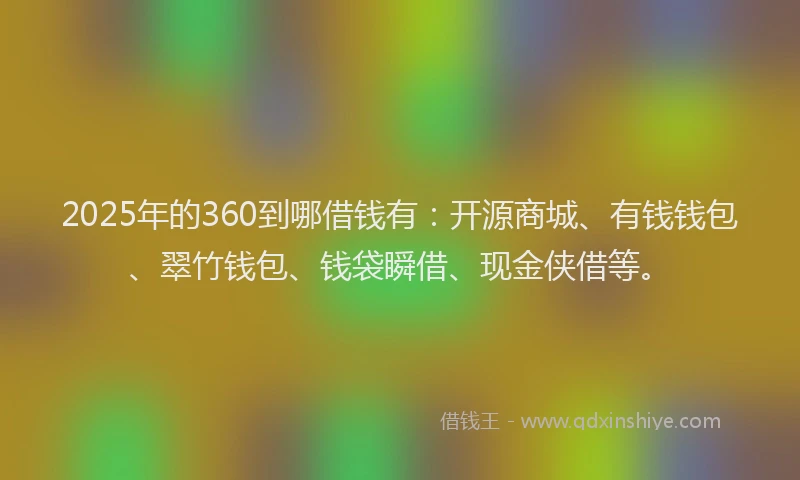 2025年的360到哪借钱有：开源商城、有钱钱包、翠竹钱包、钱袋瞬借、现金侠借等。