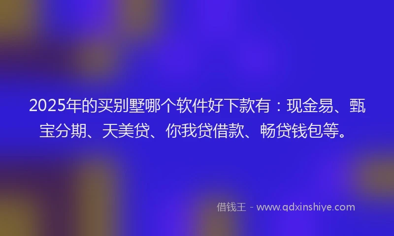 2025年的买别墅哪个软件好下款有：现金易、甄宝分期、天美贷、你我贷借款、畅贷钱包等。