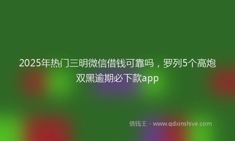 2025年热门三明微信借钱可靠吗，罗列5个高炮双黑逾期必下款app