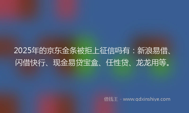 2025年的京东金条被拒上征信吗有：新浪易借、闪借快行、现金易贷宝盒、任性贷、龙龙用等。