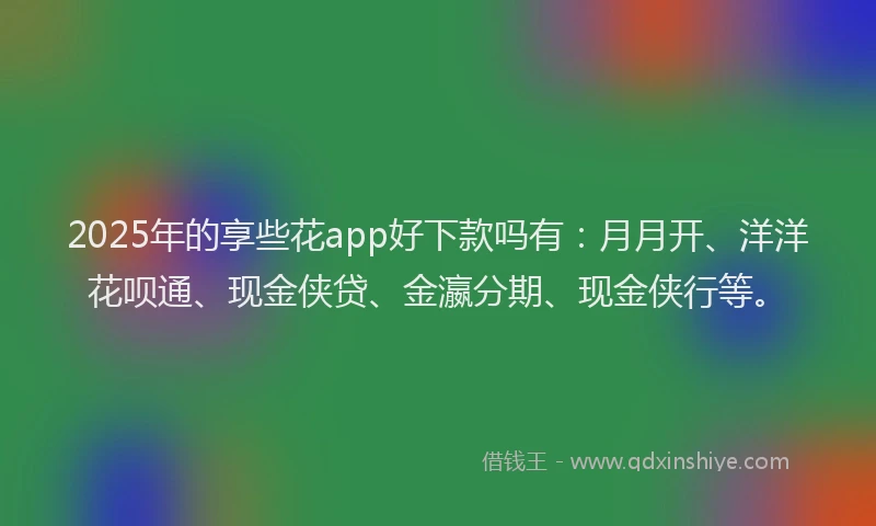 2025年的享些花app好下款吗有：月月开、洋洋花呗通、现金侠贷、金瀛分期、现金侠行等。
