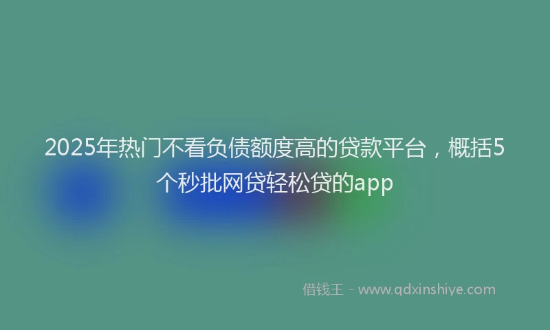 2025年热门不看负债额度高的贷款平台，概括5个秒批网贷轻松贷的app