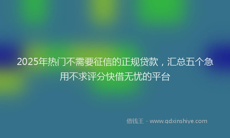 2025年热门不需要征信的正规贷款，汇总五个急用不求评分快借无忧的平台