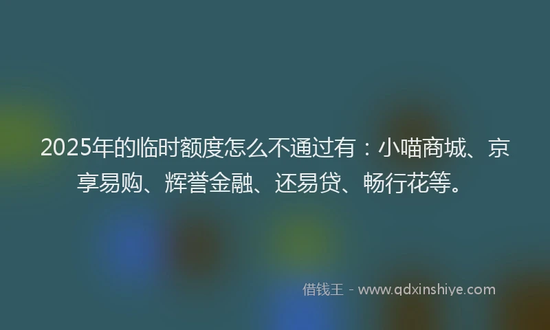 2025年的临时额度怎么不通过有：小喵商城、京享易购、辉誉金融、还易贷、畅行花等。