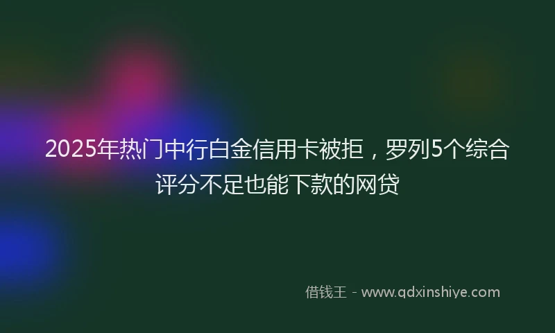 2025年热门中行白金信用卡被拒，罗列5个综合评分不足也能下款的网贷