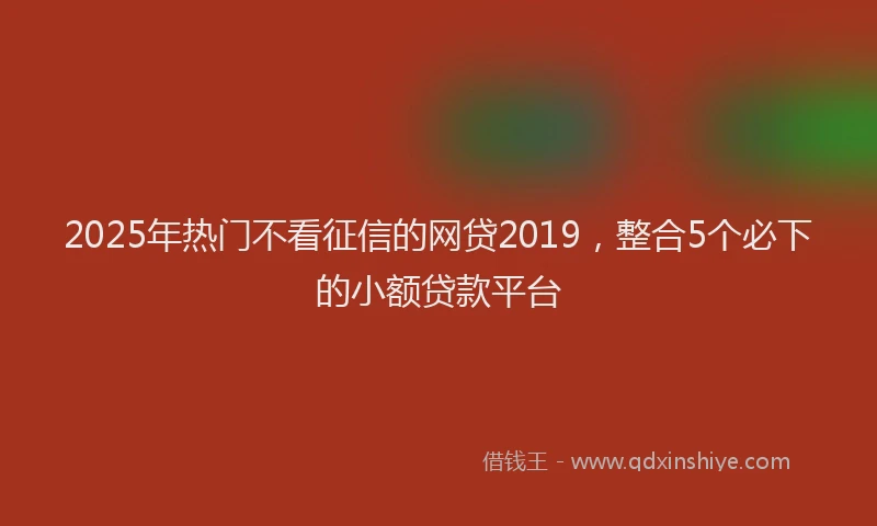 2025年热门不看征信的网贷2019，整合5个必下的小额贷款平台
