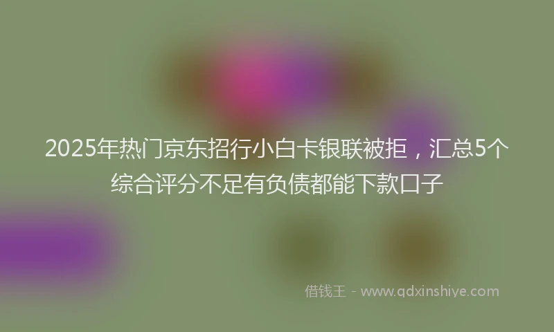 2025年热门京东招行小白卡银联被拒，汇总5个综合评分不足有负债都能下款口子