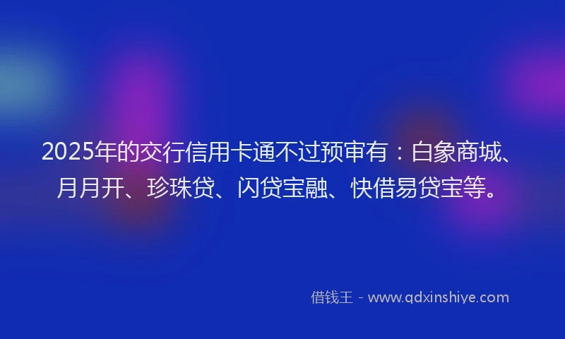 2025年的交行信用卡通不过预审有：白象商城、月月开、珍珠贷、闪贷宝融、快借易贷宝等。