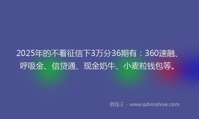 2025年的不看征信下3万分36期有：360速融、呼吸金、信贷通、现金奶牛、小麦粒钱包等。