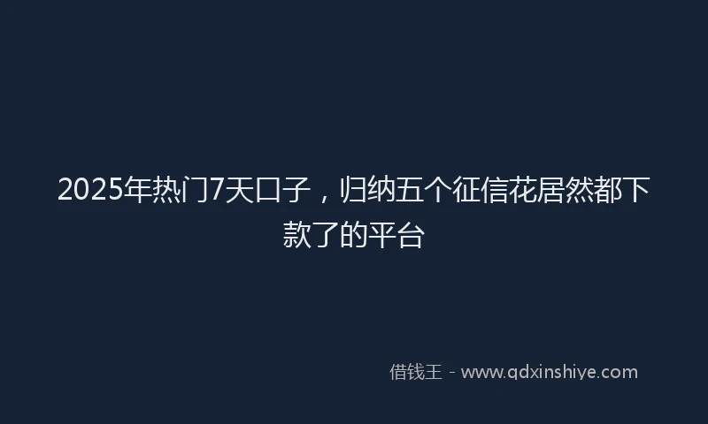 2025年热门7天口子，归纳五个征信花居然都下款了的平台