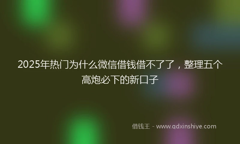 2025年热门为什么微信借钱借不了了，整理五个高炮必下的新口子