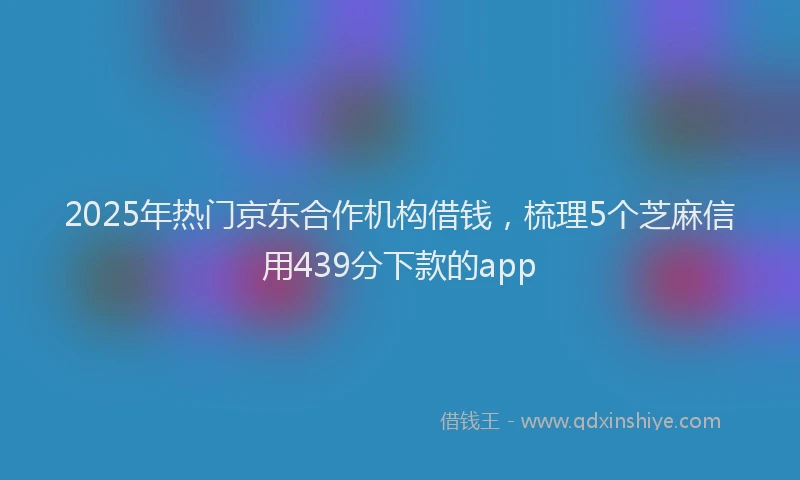 2025年热门京东合作机构借钱，梳理5个芝麻信用439分下款的app