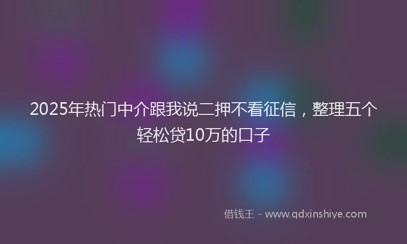2025年热门中介跟我说二押不看征信，整理五个轻松贷10万的口子
