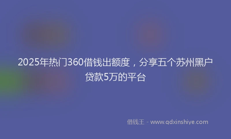 2025年热门360借钱出额度，分享五个苏州黑户贷款5万的平台
