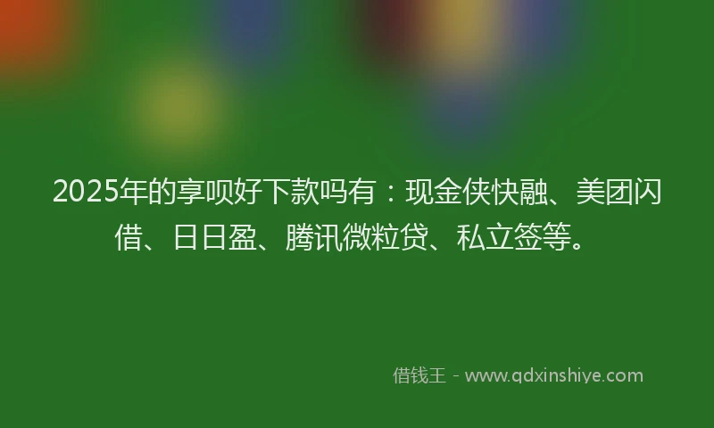 2025年的享呗好下款吗有：现金侠快融、美团闪借、日日盈、腾讯微粒贷、私立签等。