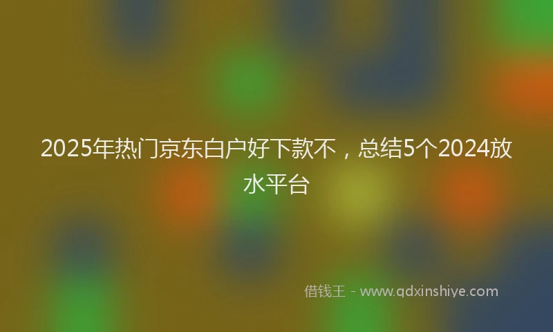 2025年热门京东白户好下款不，总结5个2024放水平台