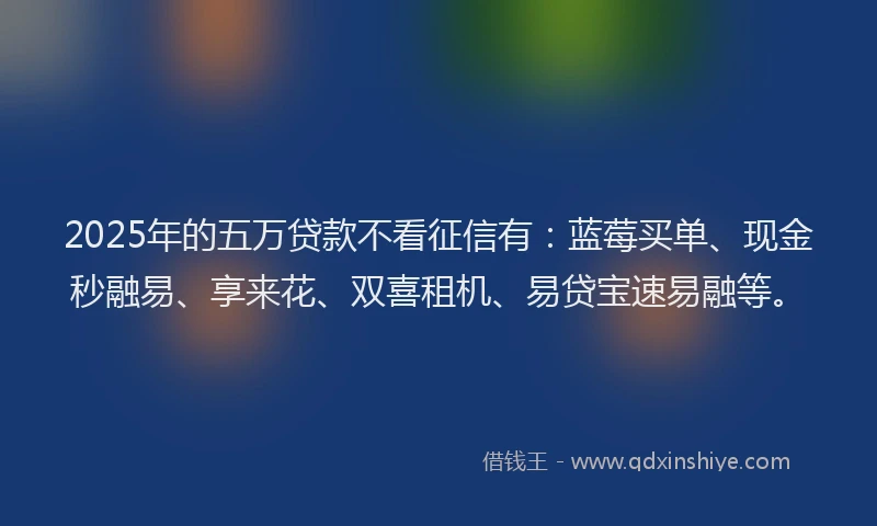 2025年的五万贷款不看征信有：蓝莓买单、现金秒融易、享来花、双喜租机、易贷宝速易融等。