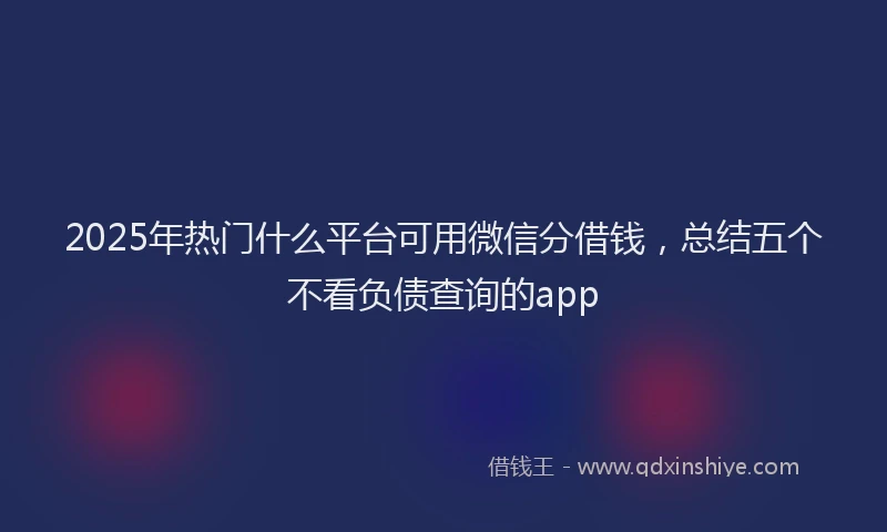 2025年热门什么平台可用微信分借钱，总结五个不看负债查询的app