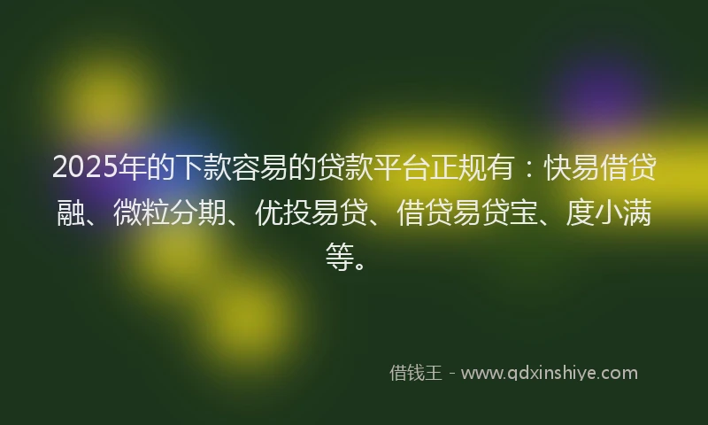 2025年的下款容易的贷款平台正规有：快易借贷融、微粒分期、优投易贷、借贷易贷宝、度小满等。