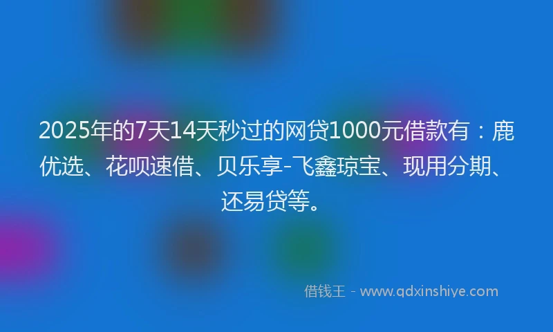 2025年的7天14天秒过的网贷1000元借款有：鹿优选、花呗速借、贝乐享-飞鑫琼宝、现用分期、还易贷等。