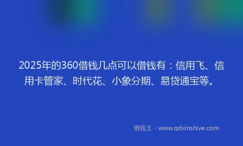 2025年的360借钱几点可以借钱有：信用飞、信用卡管家、时代花、小象分期、易贷通宝等。