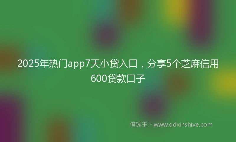 2025年热门app7天小贷入口，分享5个芝麻信用600贷款口子