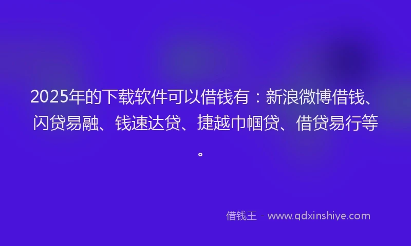 2025年的下载软件可以借钱有：新浪微博借钱、闪贷易融、钱速达贷、捷越巾帼贷、借贷易行等。