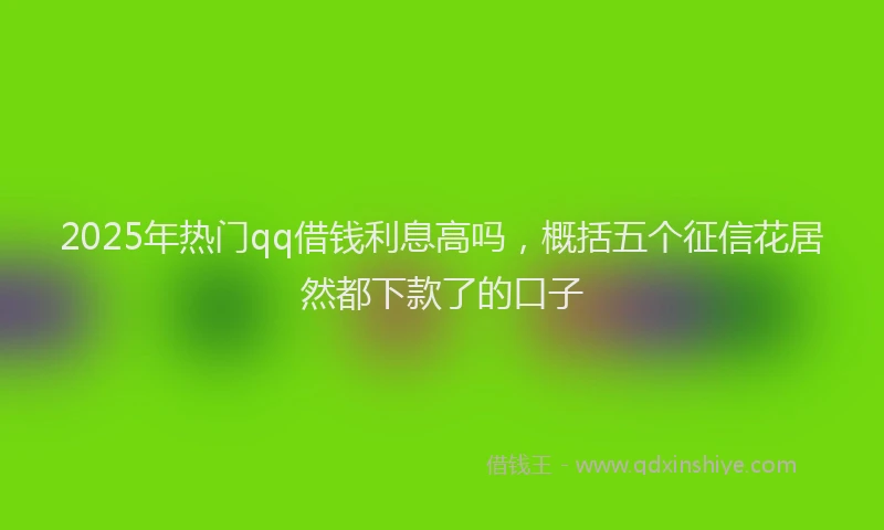 2025年热门qq借钱利息高吗，概括五个征信花居然都下款了的口子