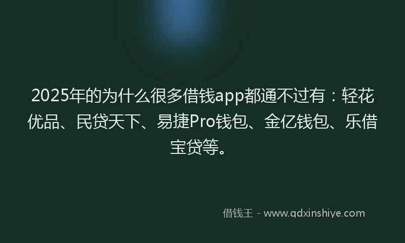 2025年的为什么很多借钱app都通不过有：轻花优品、民贷天下、易捷Pro钱包、金亿钱包、乐借宝贷等。